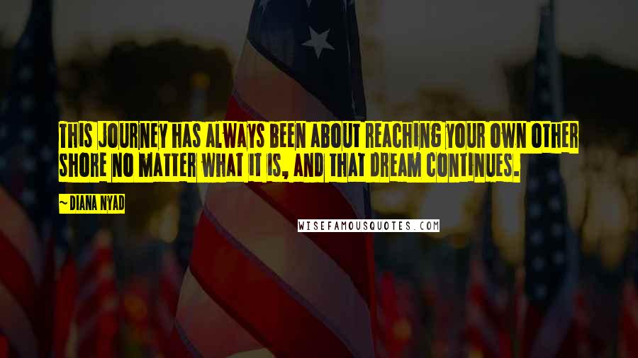 Diana Nyad Quotes: This journey has always been about reaching your own other shore no matter what it is, and that dream continues.