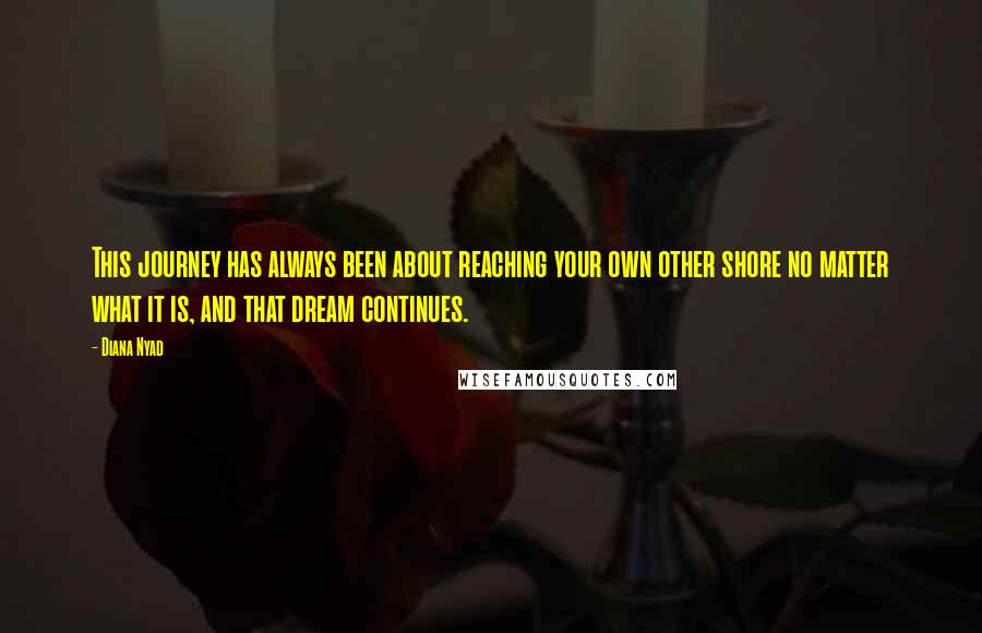 Diana Nyad Quotes: This journey has always been about reaching your own other shore no matter what it is, and that dream continues.