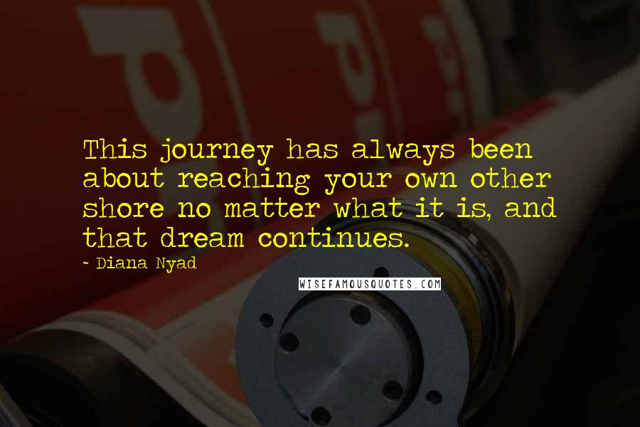 Diana Nyad Quotes: This journey has always been about reaching your own other shore no matter what it is, and that dream continues.