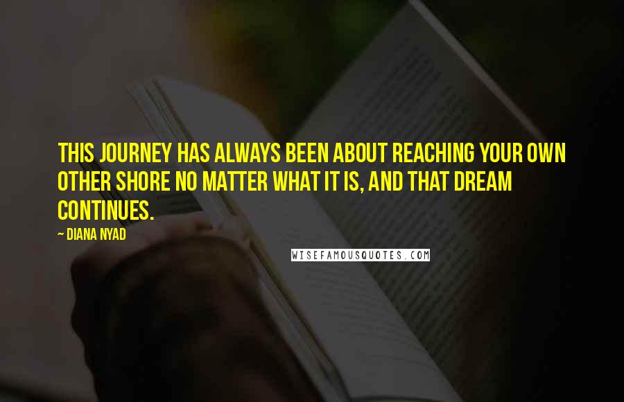 Diana Nyad Quotes: This journey has always been about reaching your own other shore no matter what it is, and that dream continues.