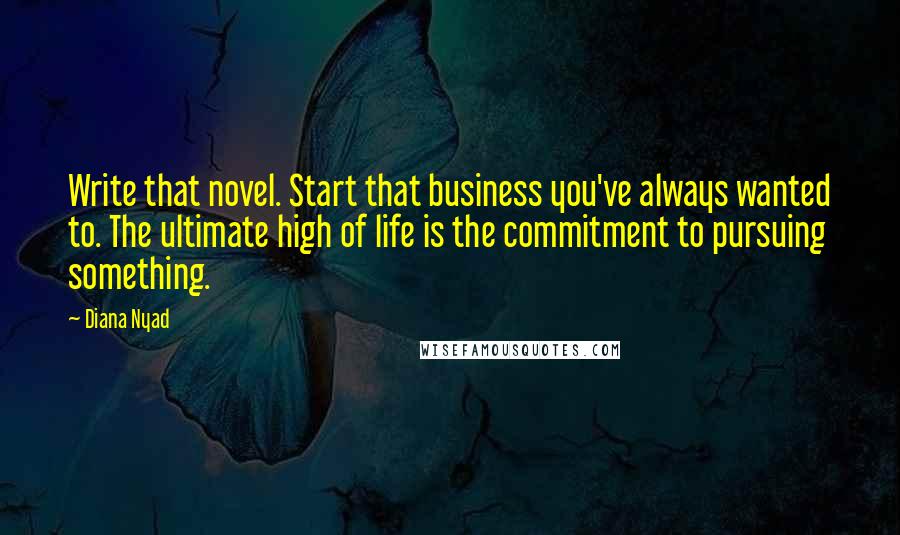 Diana Nyad Quotes: Write that novel. Start that business you've always wanted to. The ultimate high of life is the commitment to pursuing something.