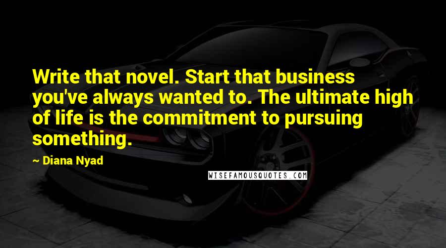 Diana Nyad Quotes: Write that novel. Start that business you've always wanted to. The ultimate high of life is the commitment to pursuing something.