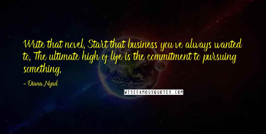 Diana Nyad Quotes: Write that novel. Start that business you've always wanted to. The ultimate high of life is the commitment to pursuing something.