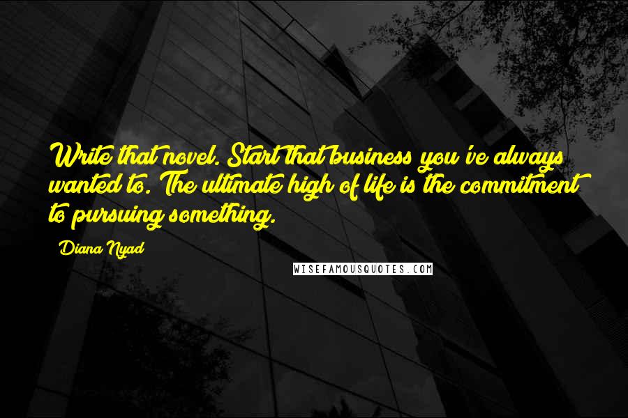 Diana Nyad Quotes: Write that novel. Start that business you've always wanted to. The ultimate high of life is the commitment to pursuing something.