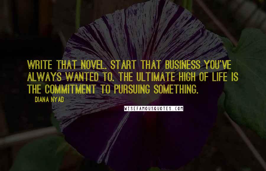 Diana Nyad Quotes: Write that novel. Start that business you've always wanted to. The ultimate high of life is the commitment to pursuing something.