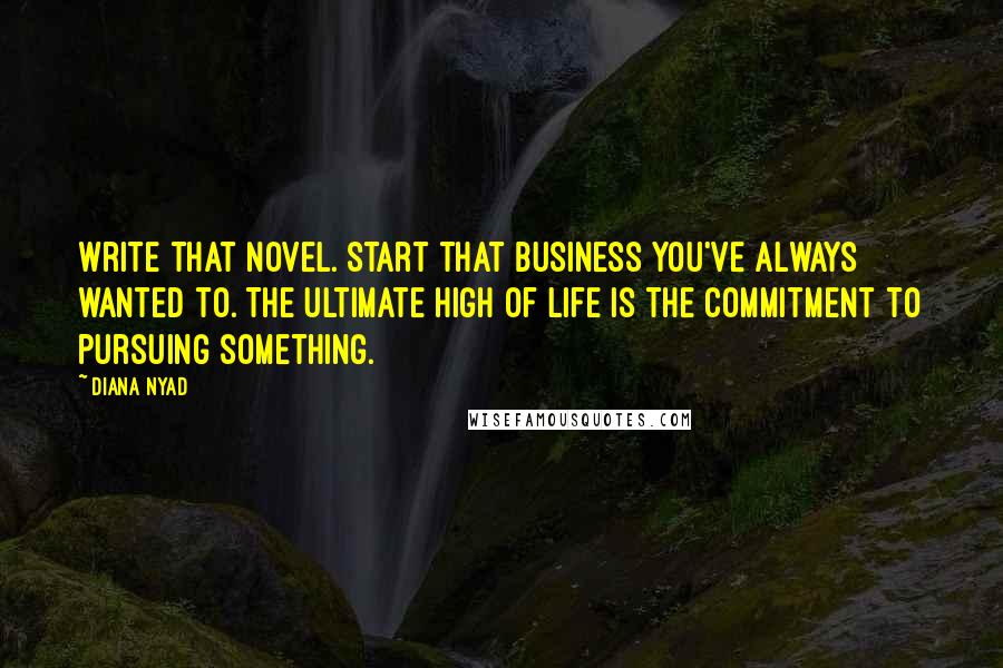 Diana Nyad Quotes: Write that novel. Start that business you've always wanted to. The ultimate high of life is the commitment to pursuing something.