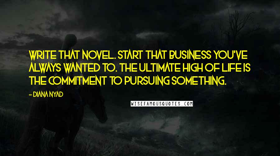 Diana Nyad Quotes: Write that novel. Start that business you've always wanted to. The ultimate high of life is the commitment to pursuing something.
