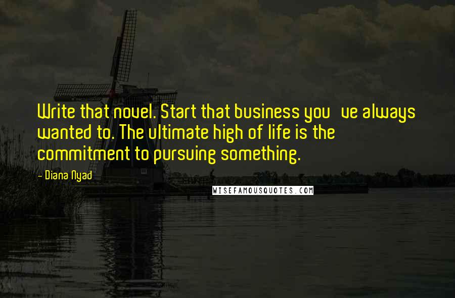 Diana Nyad Quotes: Write that novel. Start that business you've always wanted to. The ultimate high of life is the commitment to pursuing something.