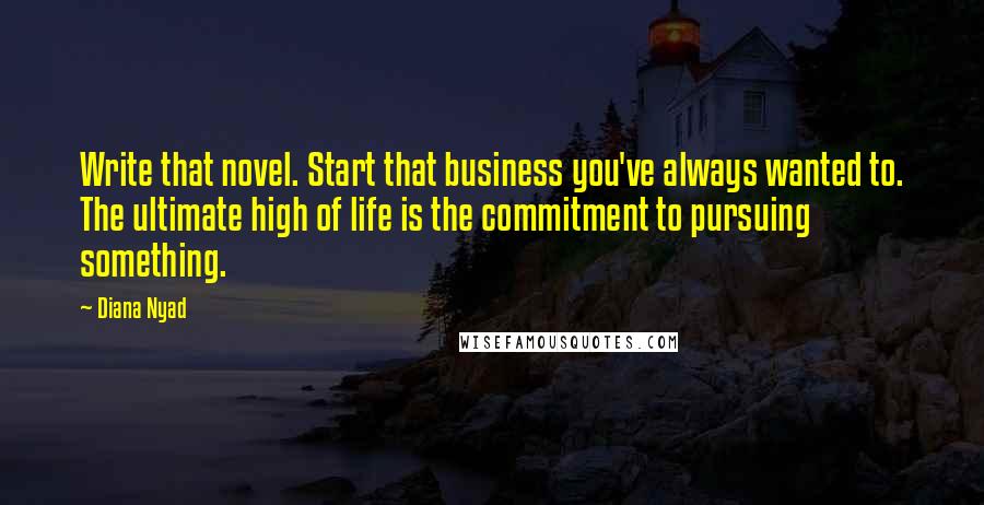 Diana Nyad Quotes: Write that novel. Start that business you've always wanted to. The ultimate high of life is the commitment to pursuing something.