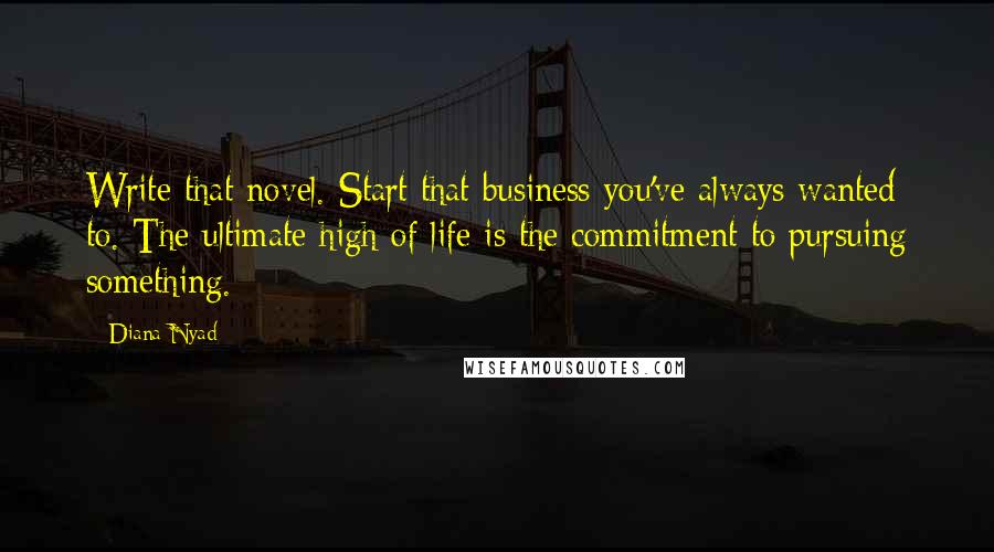 Diana Nyad Quotes: Write that novel. Start that business you've always wanted to. The ultimate high of life is the commitment to pursuing something.