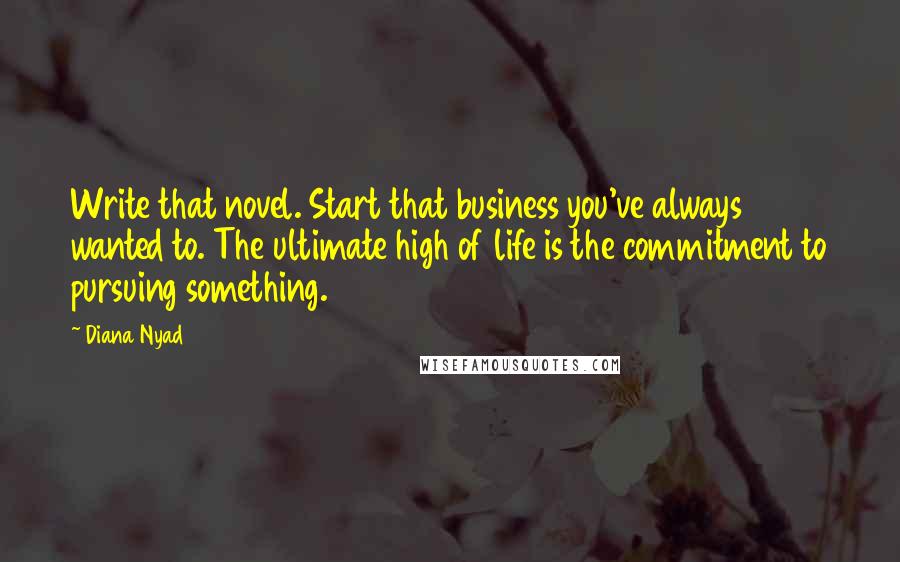 Diana Nyad Quotes: Write that novel. Start that business you've always wanted to. The ultimate high of life is the commitment to pursuing something.