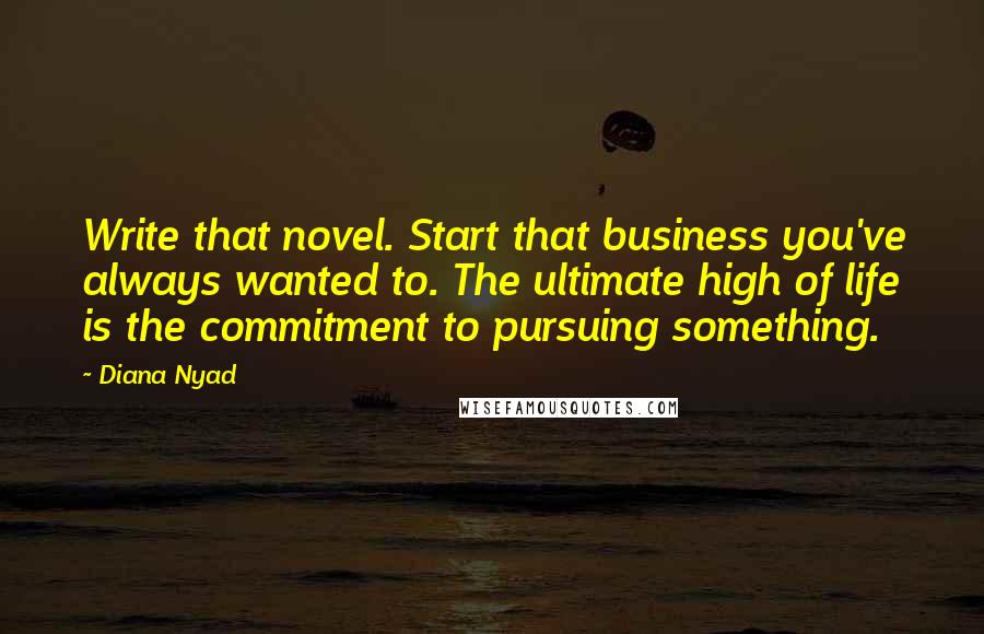 Diana Nyad Quotes: Write that novel. Start that business you've always wanted to. The ultimate high of life is the commitment to pursuing something.