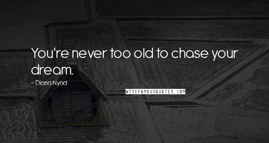 Diana Nyad Quotes: You're never too old to chase your dream.