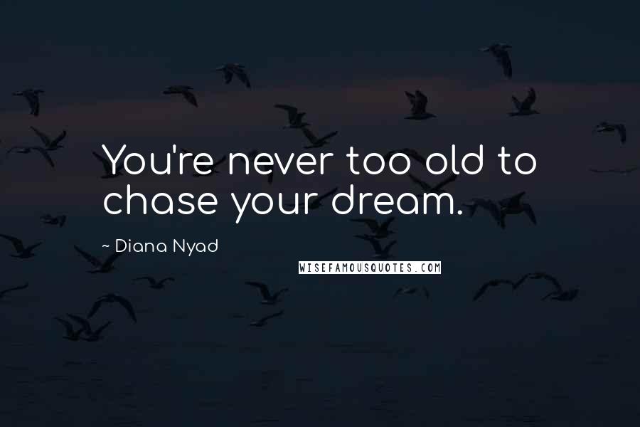 Diana Nyad Quotes: You're never too old to chase your dream.