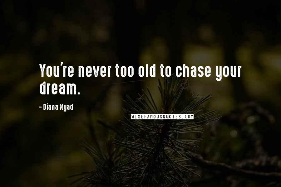 Diana Nyad Quotes: You're never too old to chase your dream.