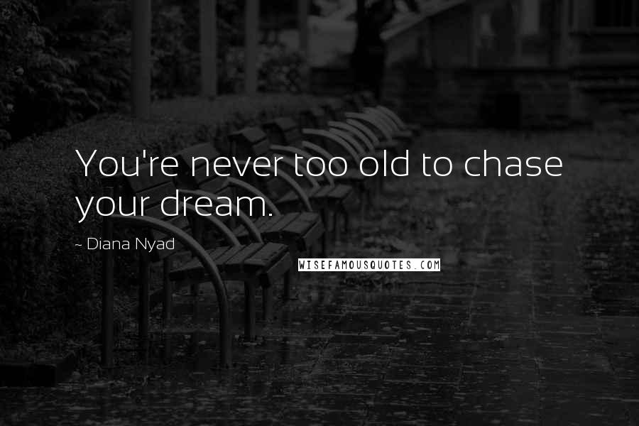 Diana Nyad Quotes: You're never too old to chase your dream.