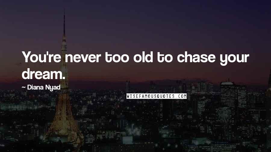 Diana Nyad Quotes: You're never too old to chase your dream.