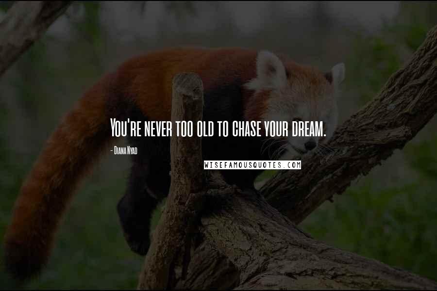 Diana Nyad Quotes: You're never too old to chase your dream.