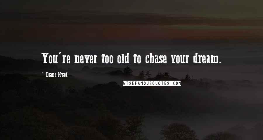 Diana Nyad Quotes: You're never too old to chase your dream.