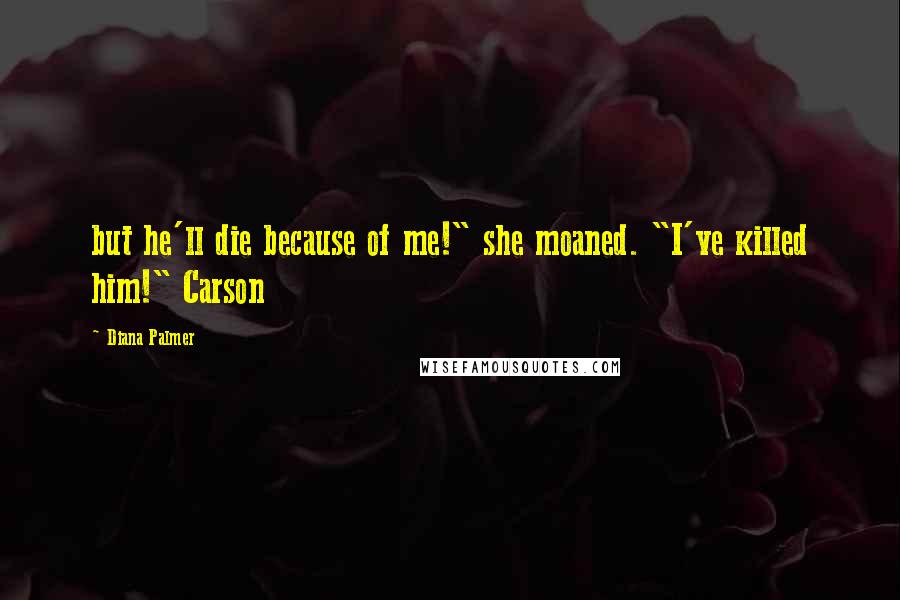 Diana Palmer Quotes: but he'll die because of me!" she moaned. "I've killed him!" Carson