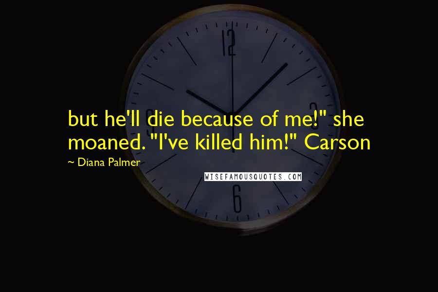 Diana Palmer Quotes: but he'll die because of me!" she moaned. "I've killed him!" Carson