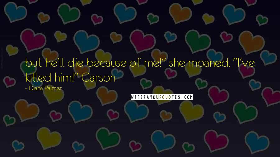 Diana Palmer Quotes: but he'll die because of me!" she moaned. "I've killed him!" Carson