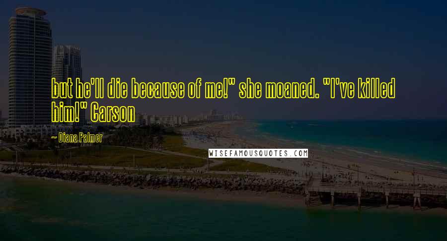 Diana Palmer Quotes: but he'll die because of me!" she moaned. "I've killed him!" Carson