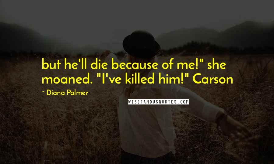 Diana Palmer Quotes: but he'll die because of me!" she moaned. "I've killed him!" Carson