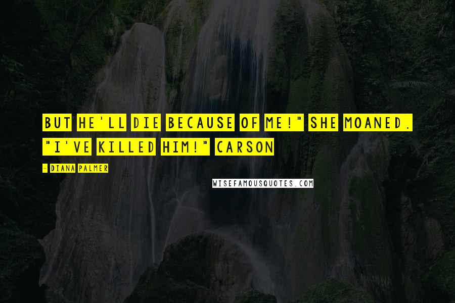Diana Palmer Quotes: but he'll die because of me!" she moaned. "I've killed him!" Carson