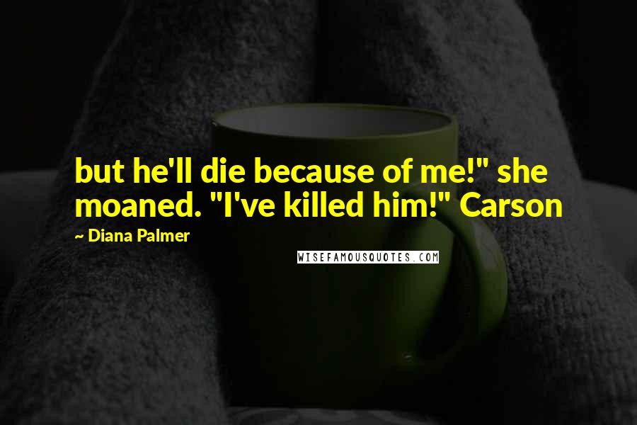 Diana Palmer Quotes: but he'll die because of me!" she moaned. "I've killed him!" Carson