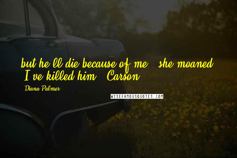 Diana Palmer Quotes: but he'll die because of me!" she moaned. "I've killed him!" Carson