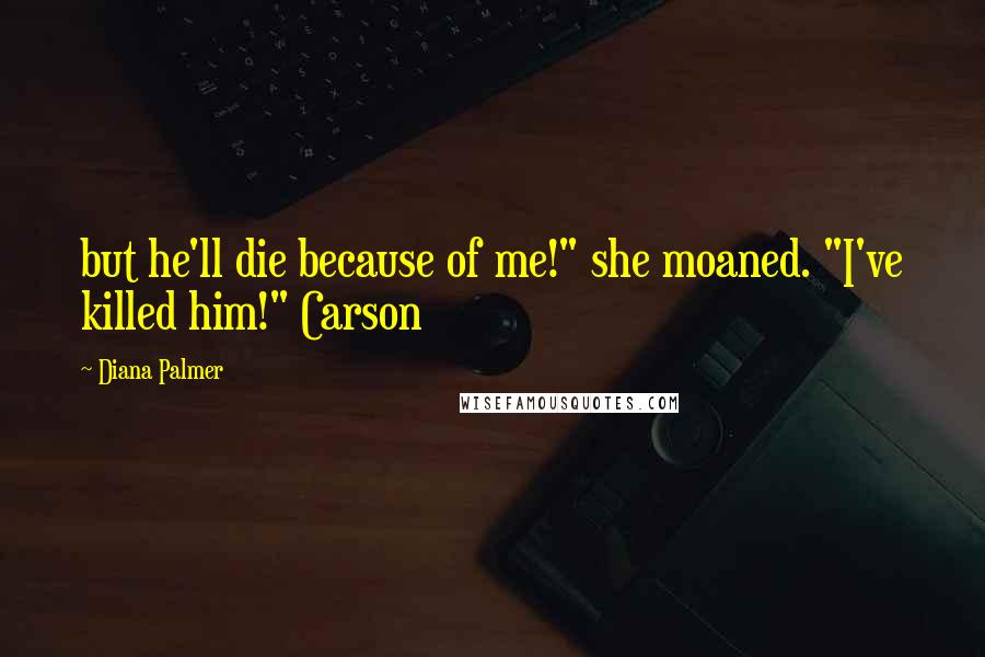 Diana Palmer Quotes: but he'll die because of me!" she moaned. "I've killed him!" Carson