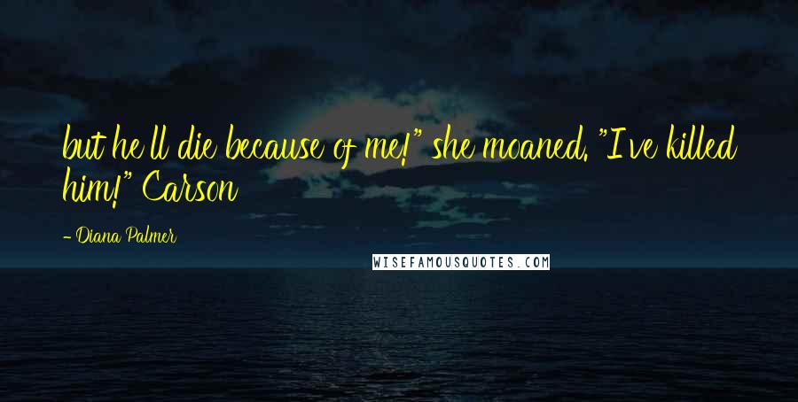 Diana Palmer Quotes: but he'll die because of me!" she moaned. "I've killed him!" Carson