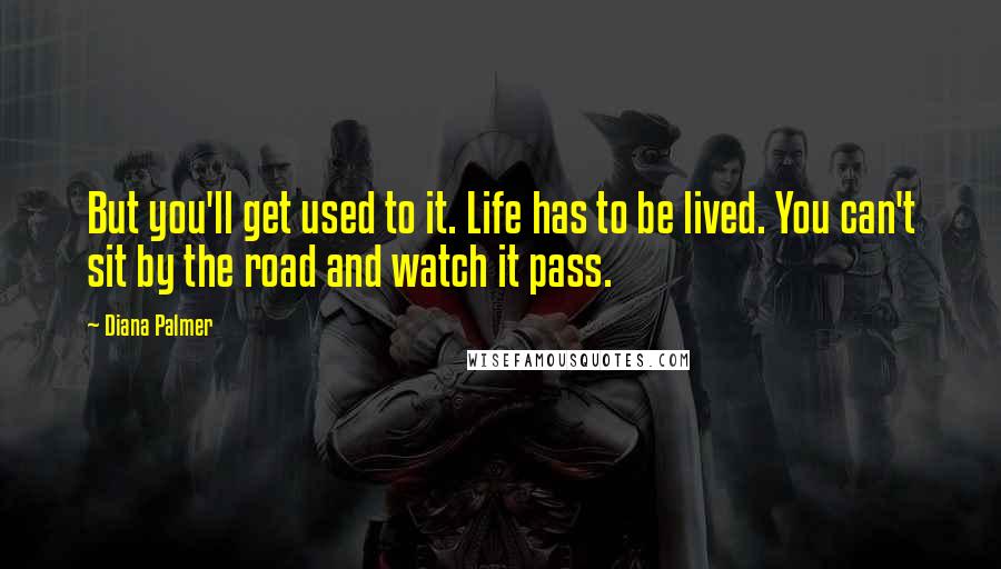 Diana Palmer Quotes: But you'll get used to it. Life has to be lived. You can't sit by the road and watch it pass.