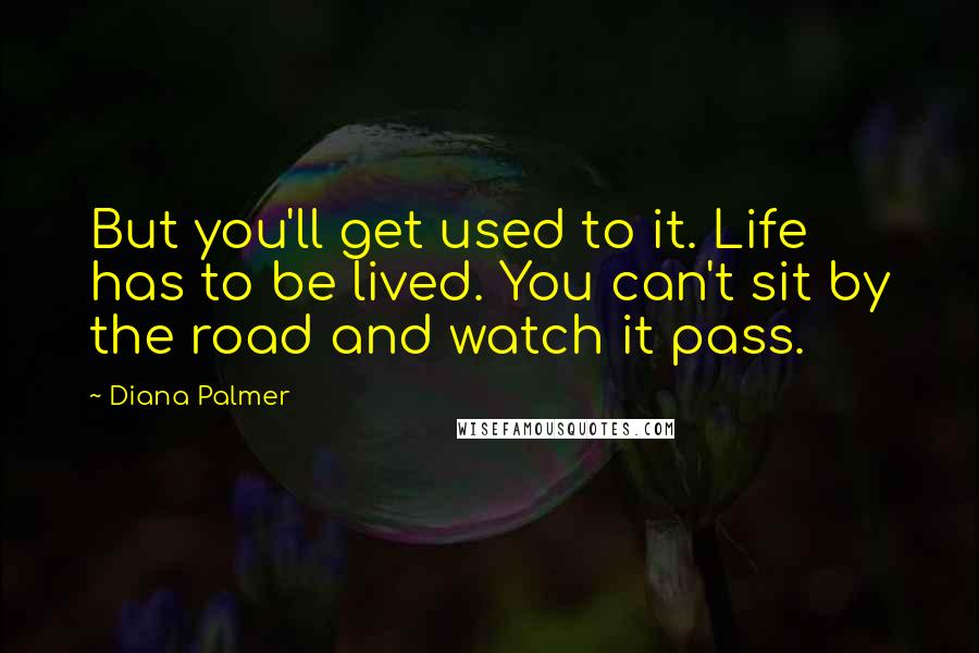 Diana Palmer Quotes: But you'll get used to it. Life has to be lived. You can't sit by the road and watch it pass.