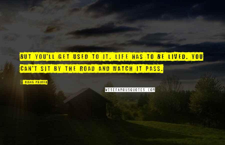 Diana Palmer Quotes: But you'll get used to it. Life has to be lived. You can't sit by the road and watch it pass.