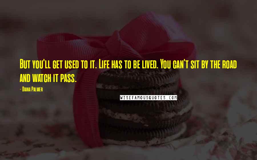 Diana Palmer Quotes: But you'll get used to it. Life has to be lived. You can't sit by the road and watch it pass.