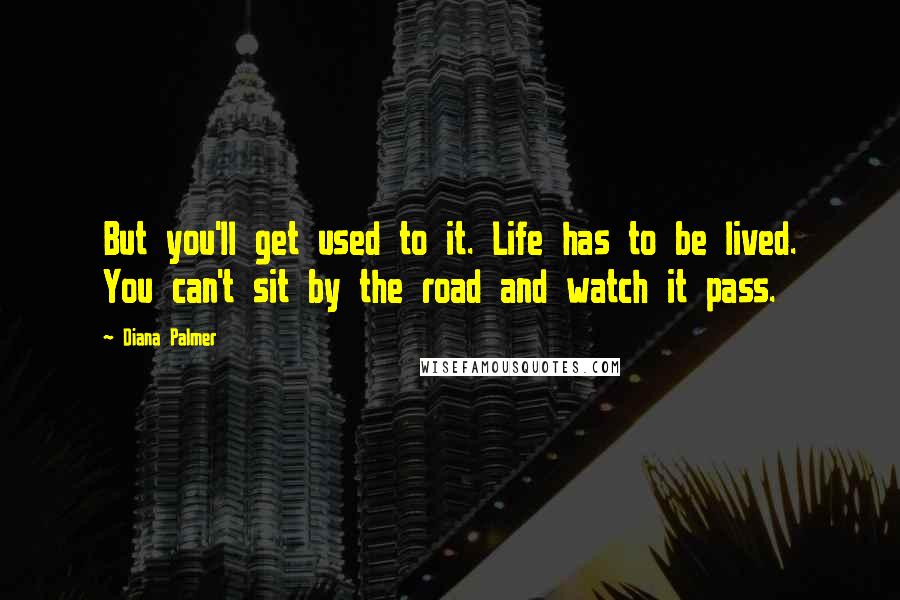 Diana Palmer Quotes: But you'll get used to it. Life has to be lived. You can't sit by the road and watch it pass.