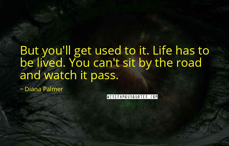 Diana Palmer Quotes: But you'll get used to it. Life has to be lived. You can't sit by the road and watch it pass.