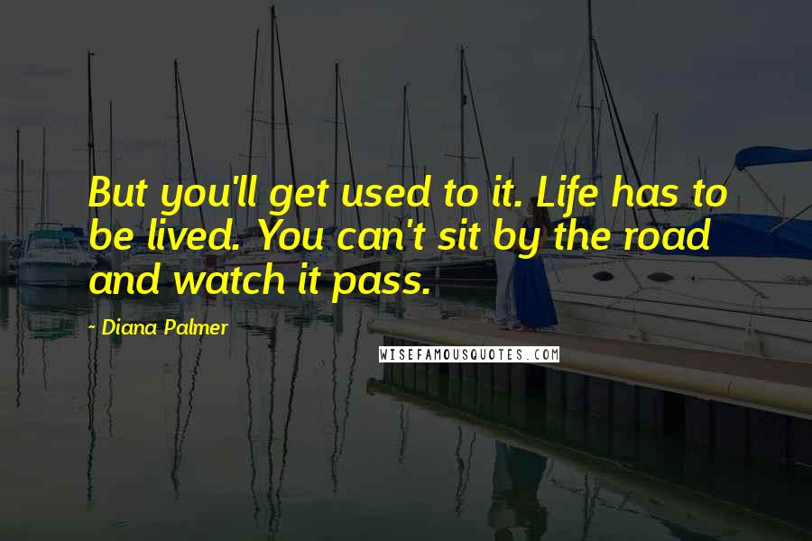 Diana Palmer Quotes: But you'll get used to it. Life has to be lived. You can't sit by the road and watch it pass.