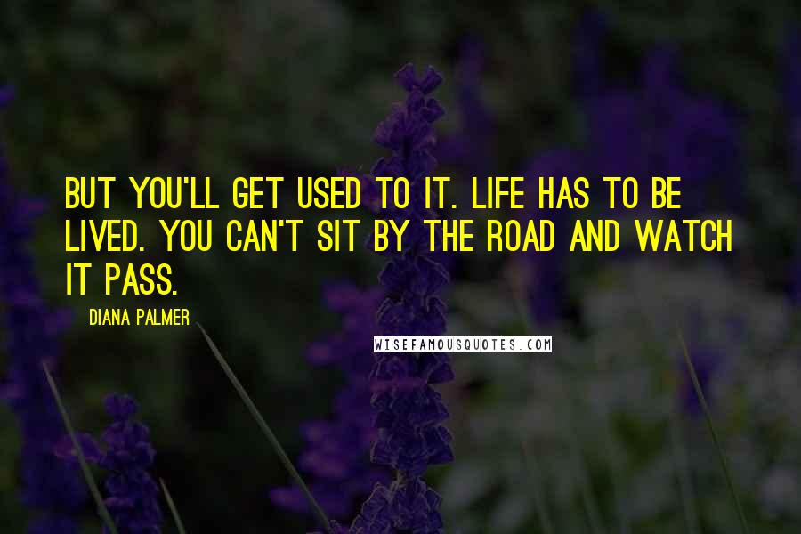 Diana Palmer Quotes: But you'll get used to it. Life has to be lived. You can't sit by the road and watch it pass.