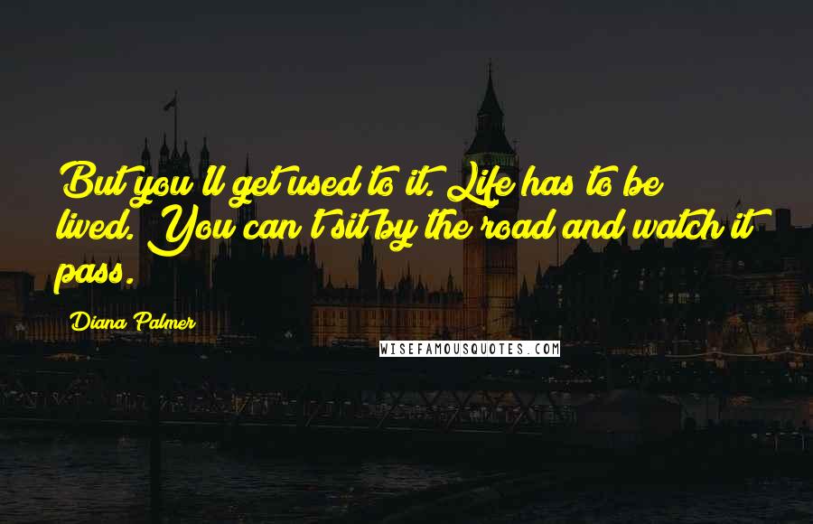 Diana Palmer Quotes: But you'll get used to it. Life has to be lived. You can't sit by the road and watch it pass.