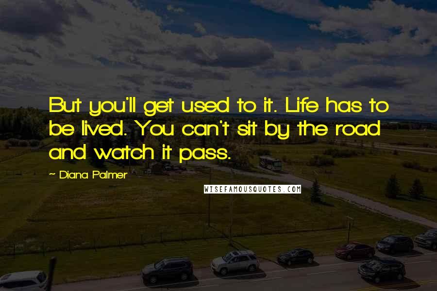 Diana Palmer Quotes: But you'll get used to it. Life has to be lived. You can't sit by the road and watch it pass.