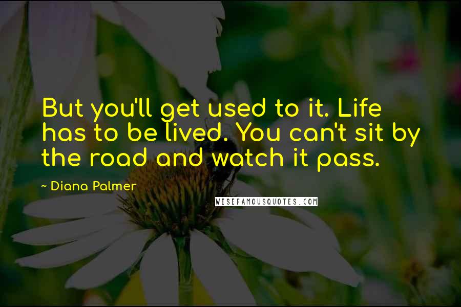 Diana Palmer Quotes: But you'll get used to it. Life has to be lived. You can't sit by the road and watch it pass.