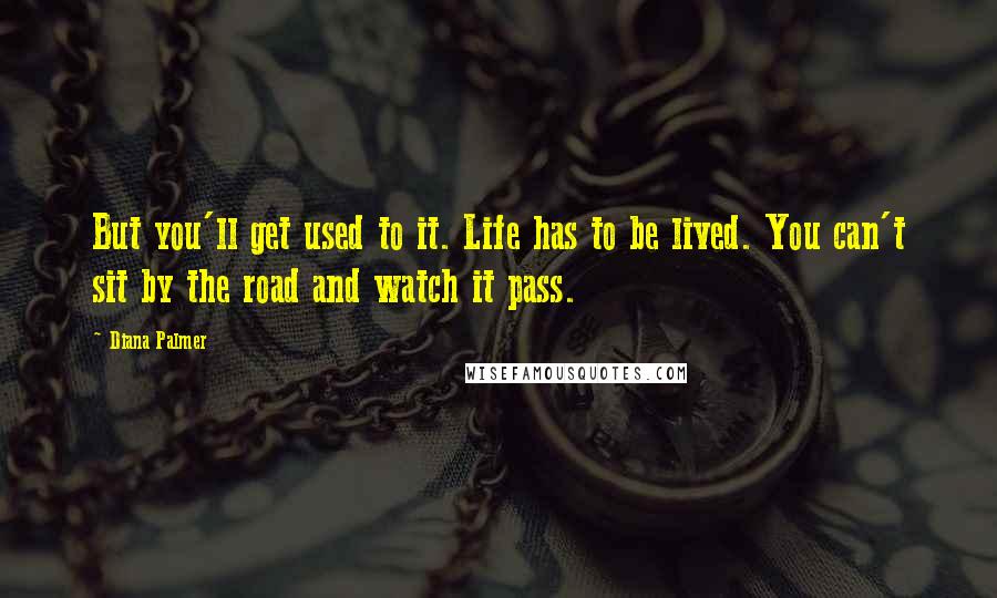 Diana Palmer Quotes: But you'll get used to it. Life has to be lived. You can't sit by the road and watch it pass.