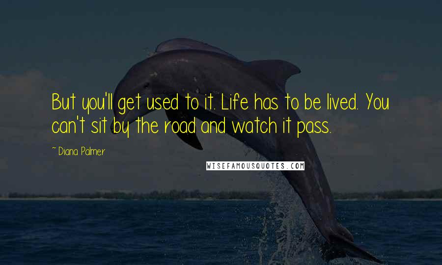 Diana Palmer Quotes: But you'll get used to it. Life has to be lived. You can't sit by the road and watch it pass.