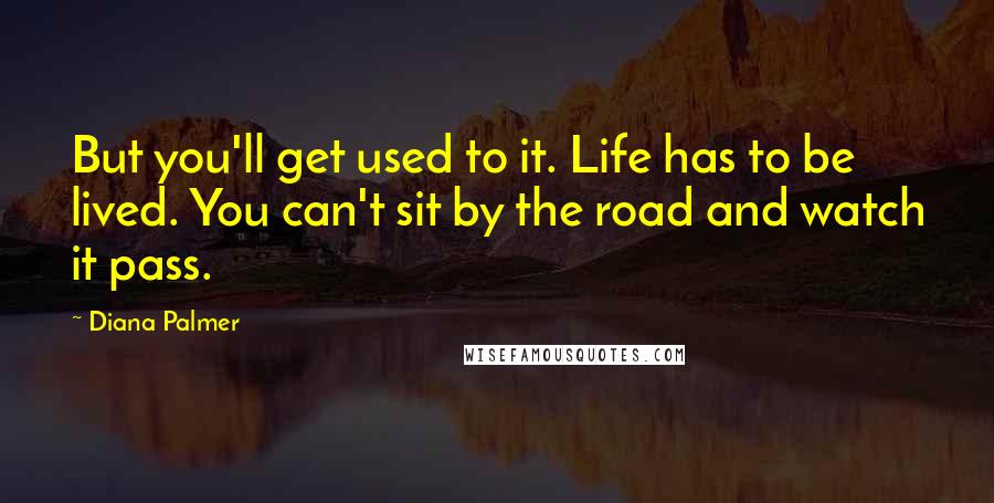 Diana Palmer Quotes: But you'll get used to it. Life has to be lived. You can't sit by the road and watch it pass.