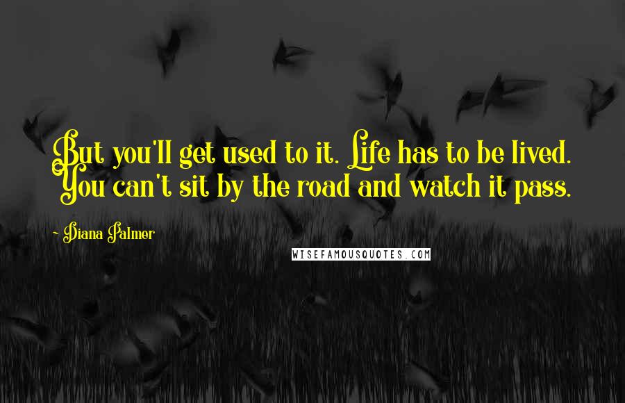 Diana Palmer Quotes: But you'll get used to it. Life has to be lived. You can't sit by the road and watch it pass.