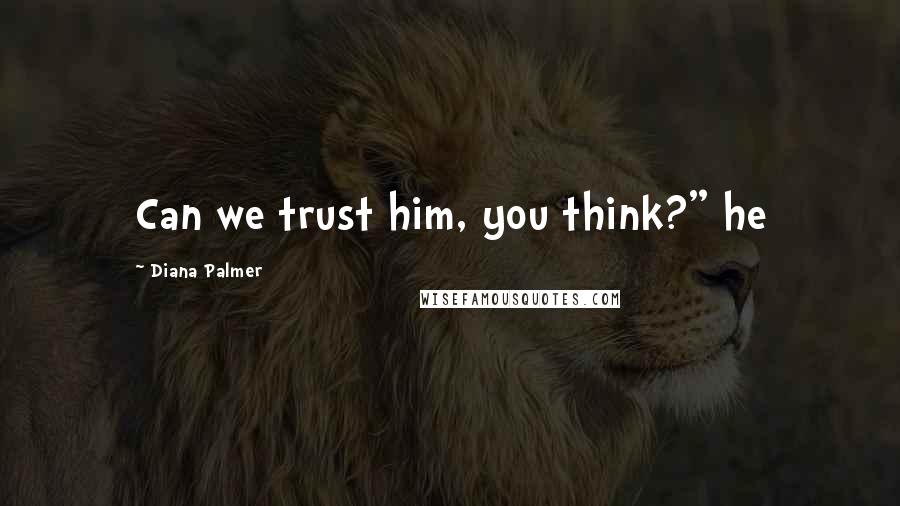 Diana Palmer Quotes: Can we trust him, you think?" he