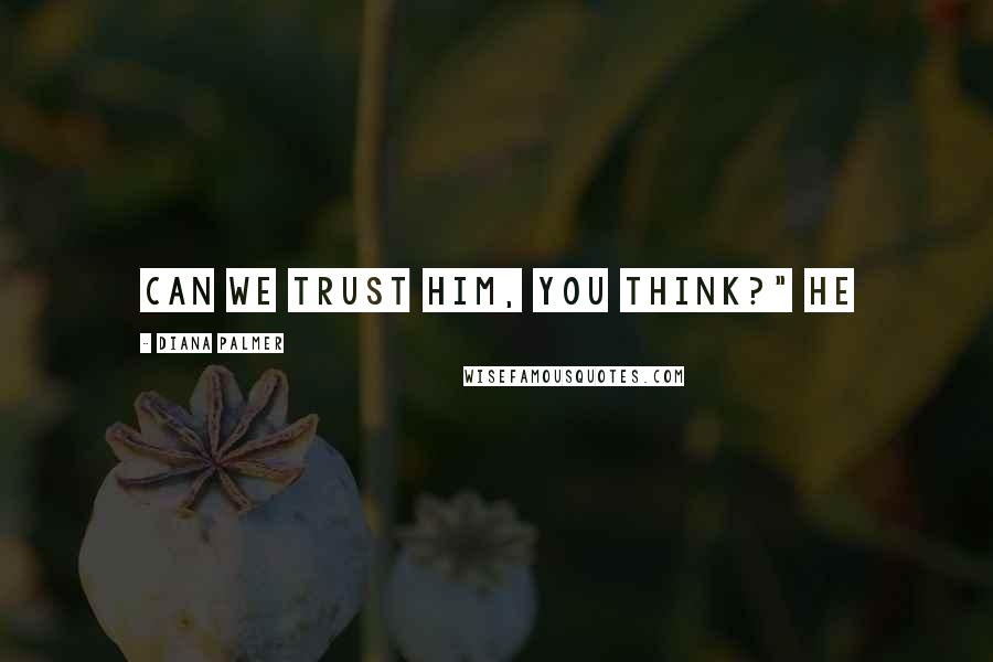 Diana Palmer Quotes: Can we trust him, you think?" he